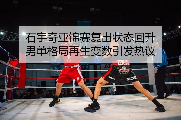石宇奇亚锦赛复出状态回升 男单格局再生变数引发热议